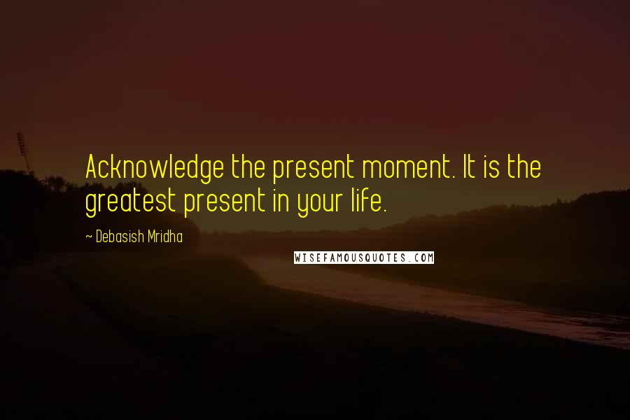 Debasish Mridha Quotes: Acknowledge the present moment. It is the greatest present in your life.