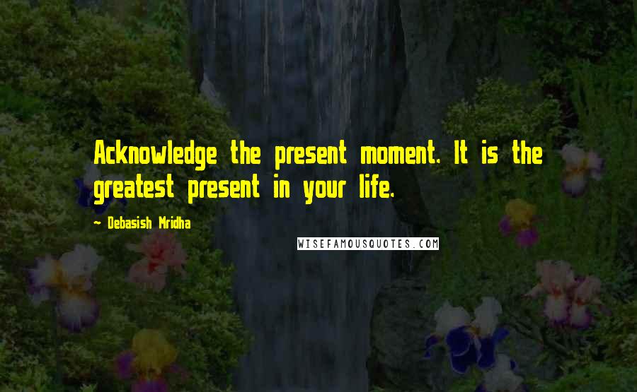 Debasish Mridha Quotes: Acknowledge the present moment. It is the greatest present in your life.