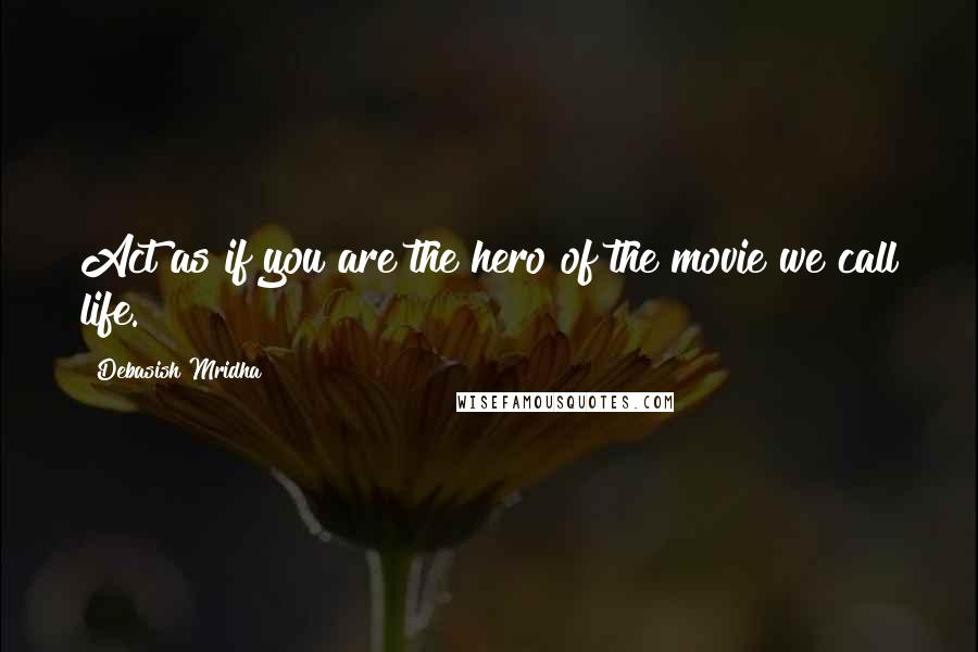 Debasish Mridha Quotes: Act as if you are the hero of the movie we call life.