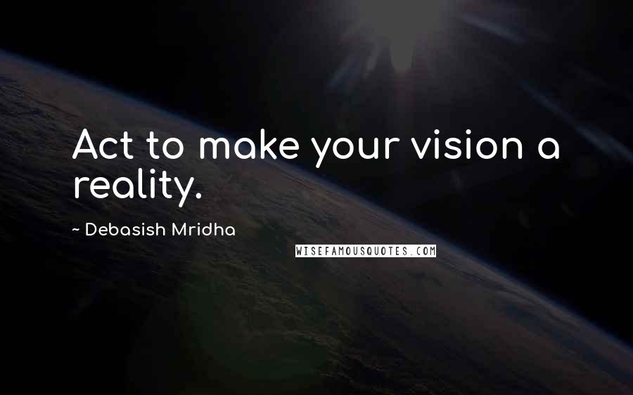 Debasish Mridha Quotes: Act to make your vision a reality.