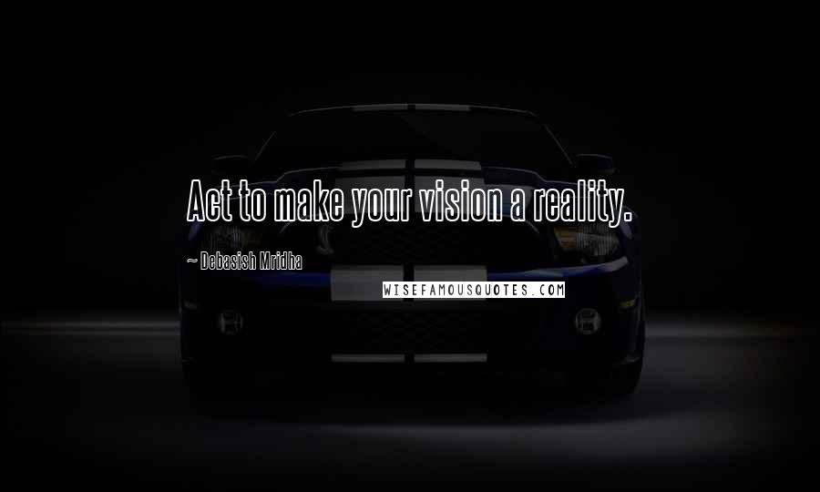 Debasish Mridha Quotes: Act to make your vision a reality.