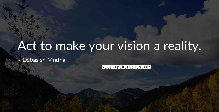 Debasish Mridha Quotes: Act to make your vision a reality.