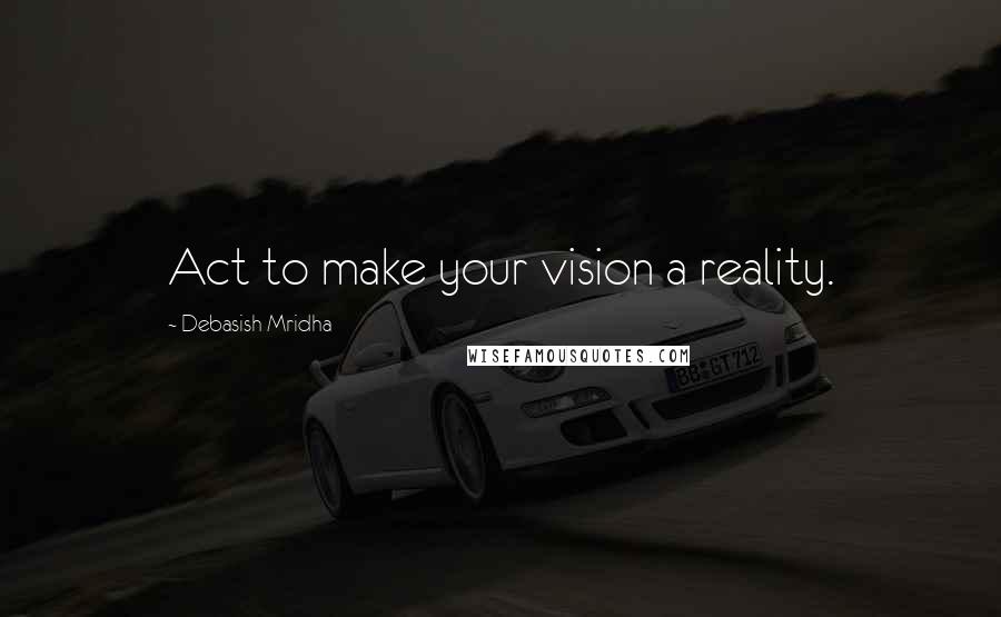 Debasish Mridha Quotes: Act to make your vision a reality.