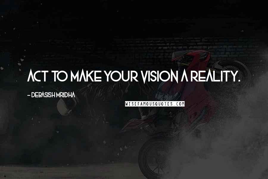 Debasish Mridha Quotes: Act to make your vision a reality.