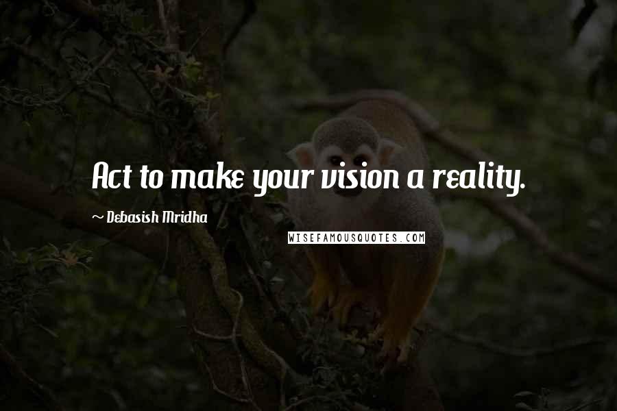 Debasish Mridha Quotes: Act to make your vision a reality.