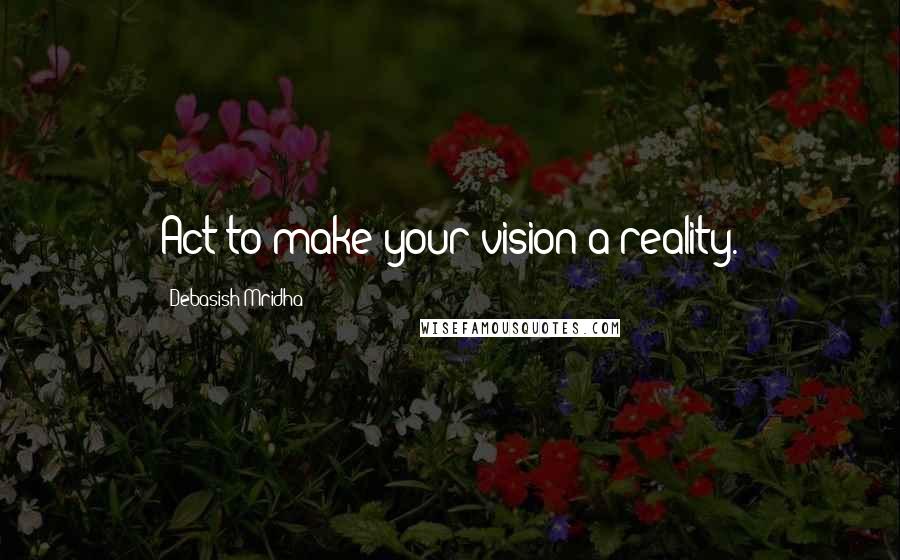 Debasish Mridha Quotes: Act to make your vision a reality.