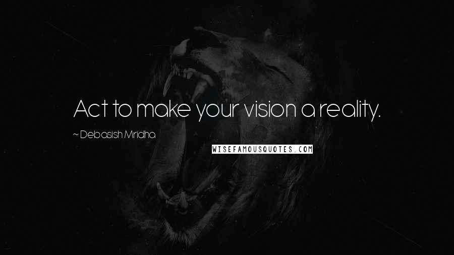 Debasish Mridha Quotes: Act to make your vision a reality.