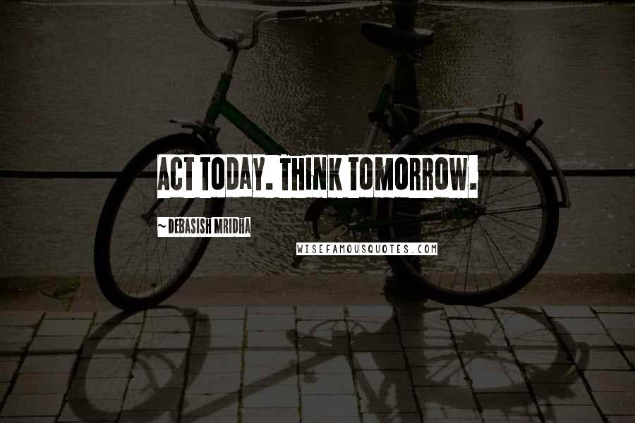 Debasish Mridha Quotes: Act today. Think tomorrow.