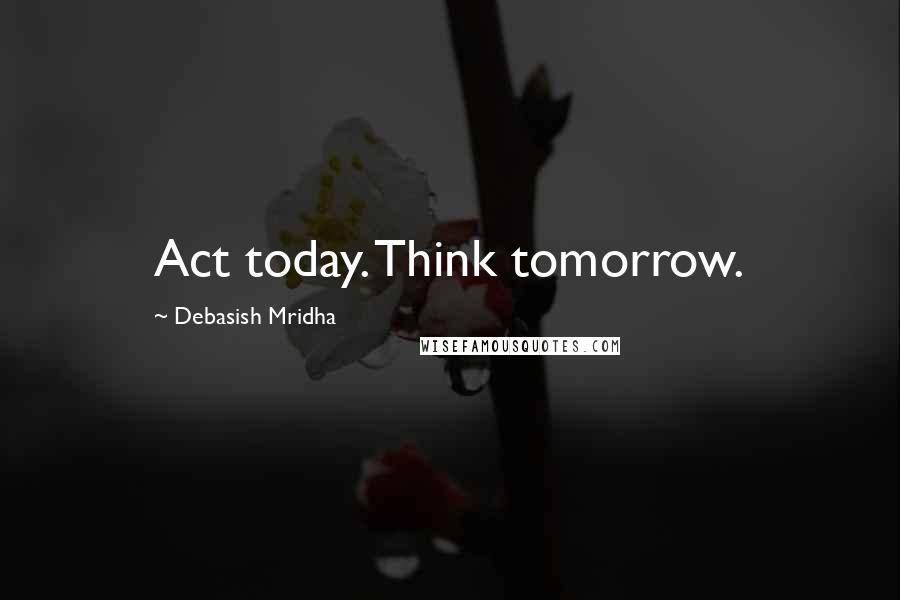 Debasish Mridha Quotes: Act today. Think tomorrow.