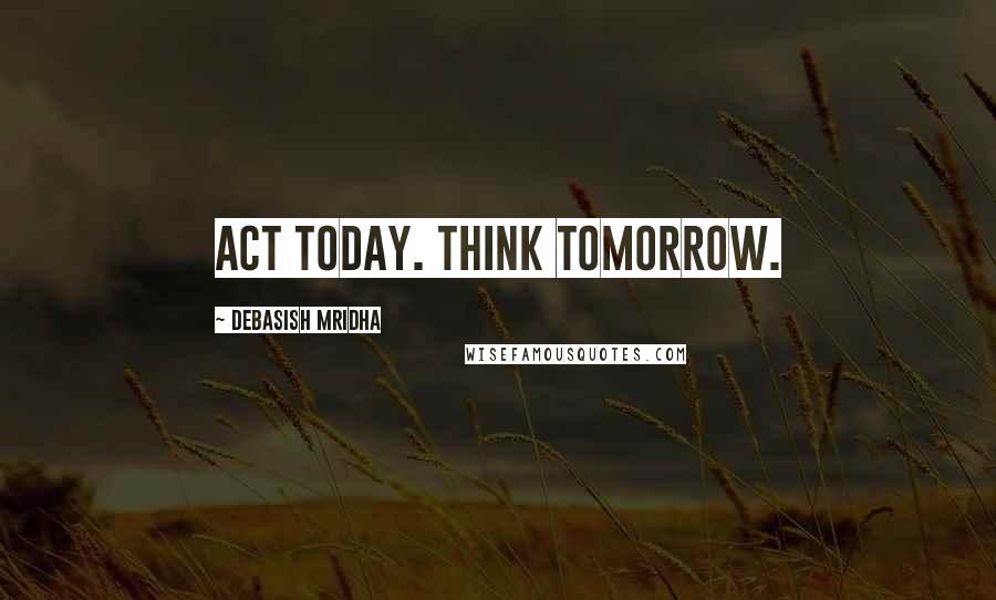 Debasish Mridha Quotes: Act today. Think tomorrow.