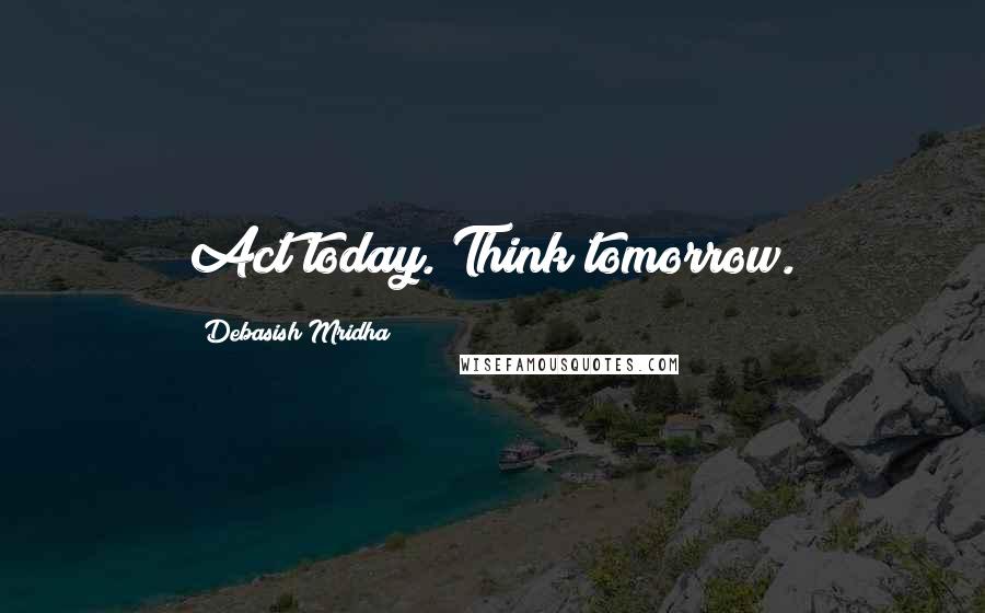 Debasish Mridha Quotes: Act today. Think tomorrow.