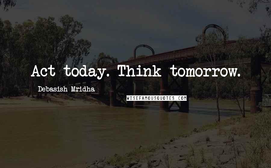 Debasish Mridha Quotes: Act today. Think tomorrow.