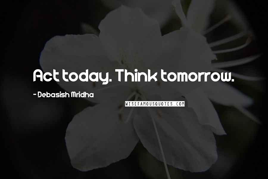 Debasish Mridha Quotes: Act today. Think tomorrow.