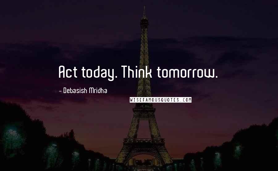 Debasish Mridha Quotes: Act today. Think tomorrow.