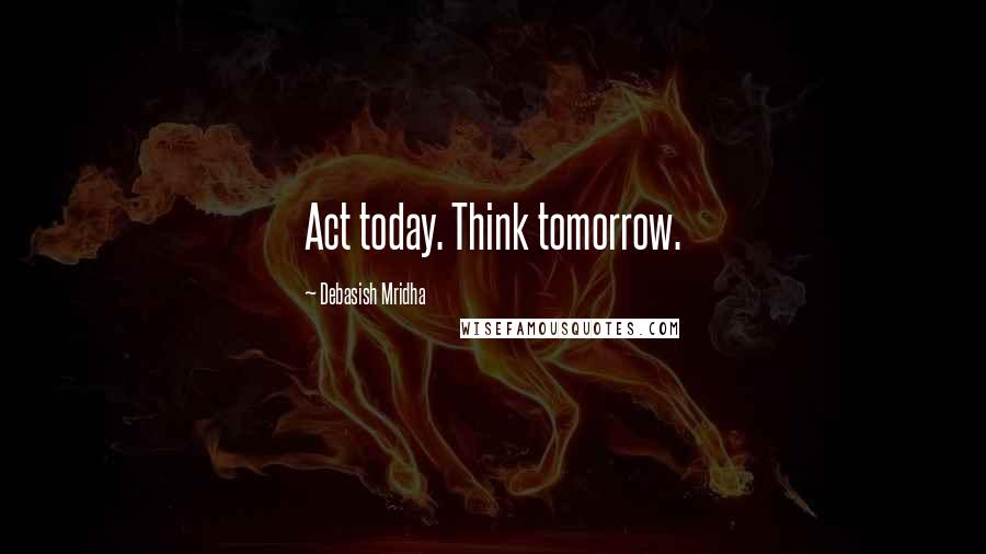 Debasish Mridha Quotes: Act today. Think tomorrow.