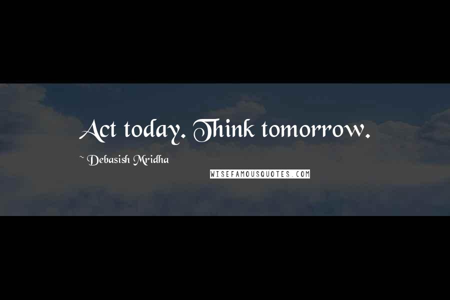 Debasish Mridha Quotes: Act today. Think tomorrow.