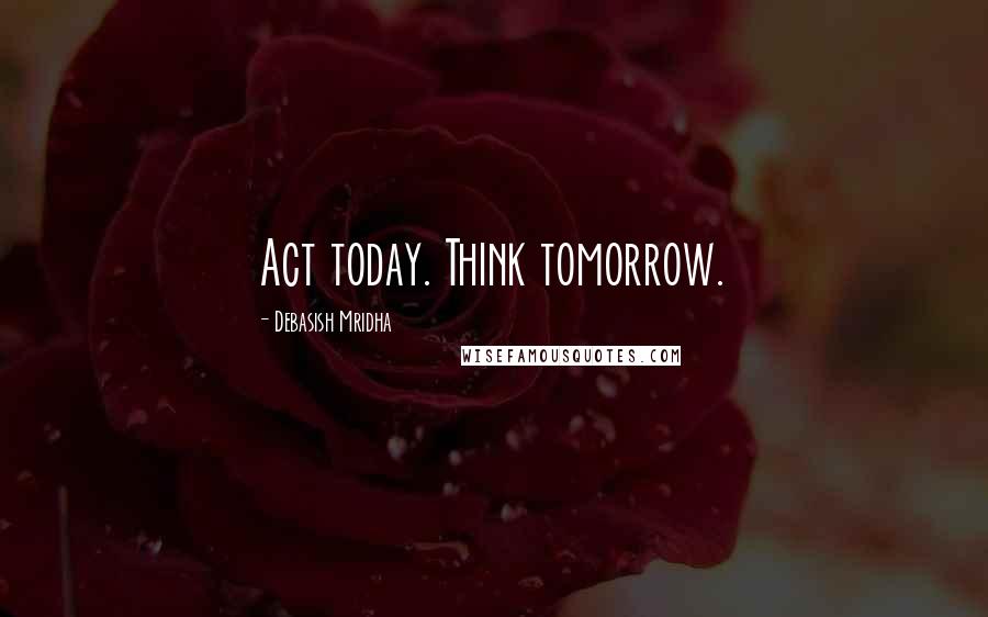 Debasish Mridha Quotes: Act today. Think tomorrow.