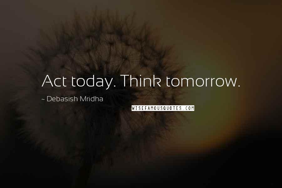 Debasish Mridha Quotes: Act today. Think tomorrow.