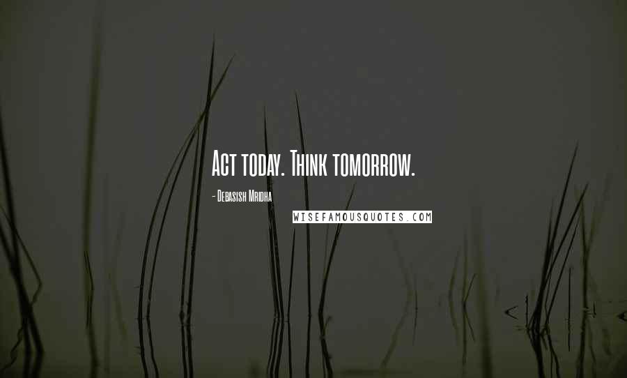 Debasish Mridha Quotes: Act today. Think tomorrow.