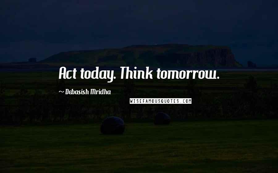 Debasish Mridha Quotes: Act today. Think tomorrow.