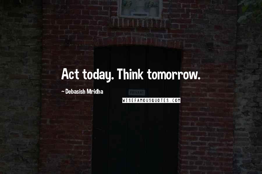 Debasish Mridha Quotes: Act today. Think tomorrow.