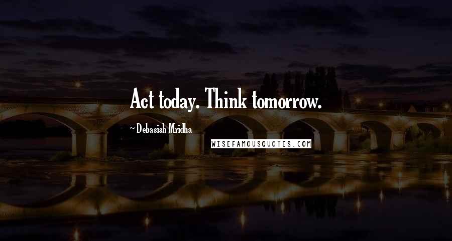 Debasish Mridha Quotes: Act today. Think tomorrow.