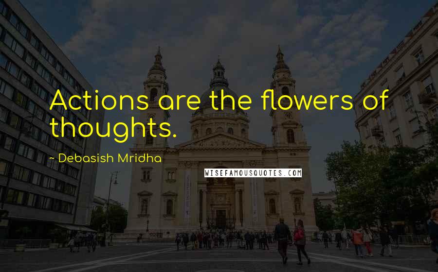 Debasish Mridha Quotes: Actions are the flowers of thoughts.