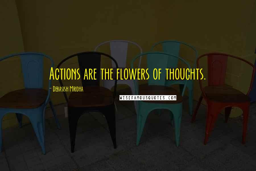 Debasish Mridha Quotes: Actions are the flowers of thoughts.