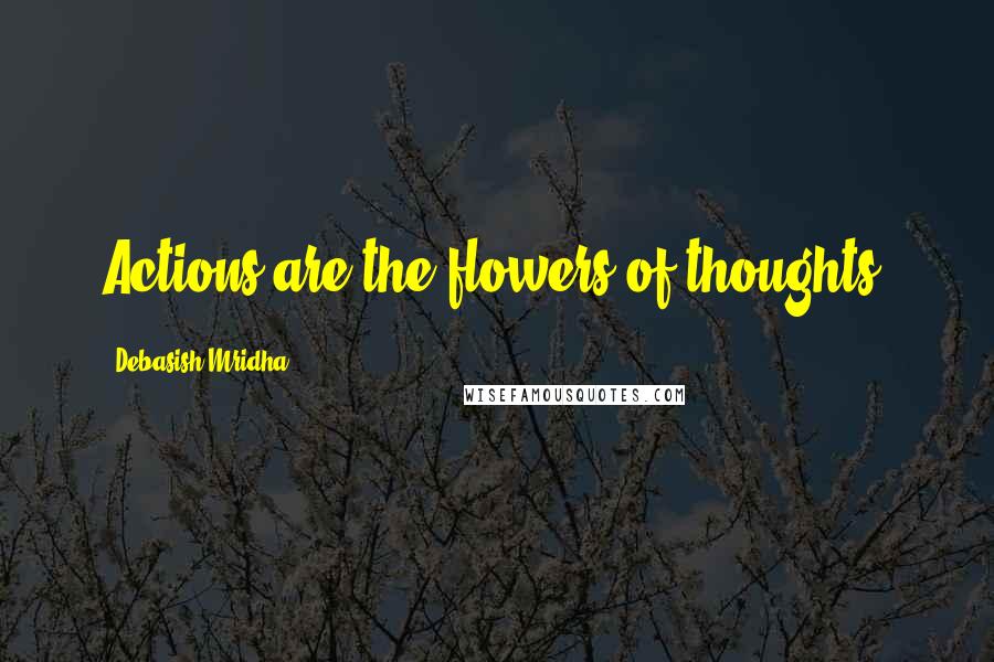 Debasish Mridha Quotes: Actions are the flowers of thoughts.