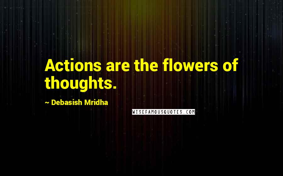 Debasish Mridha Quotes: Actions are the flowers of thoughts.