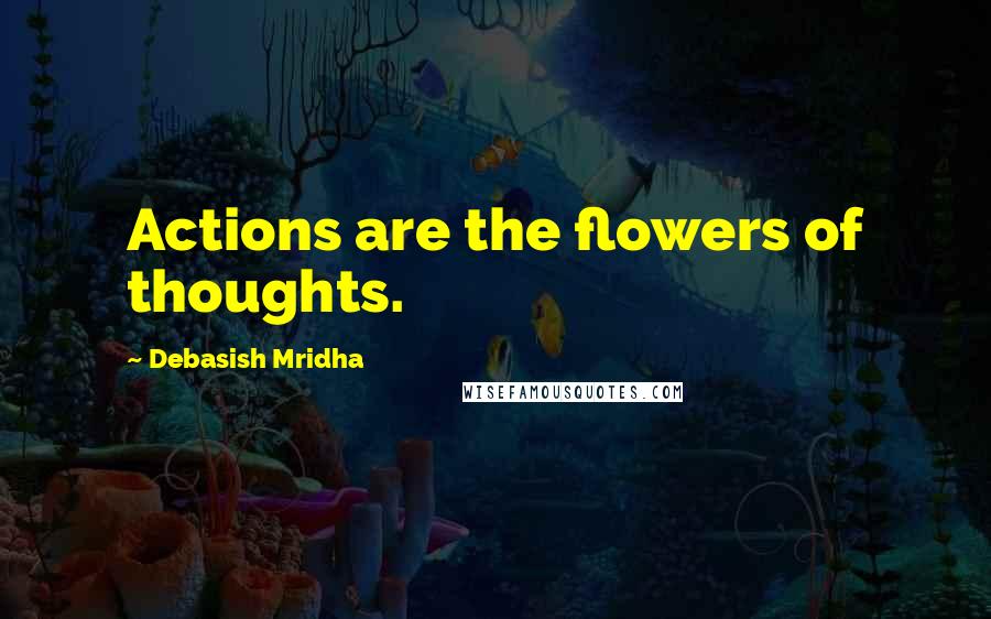 Debasish Mridha Quotes: Actions are the flowers of thoughts.