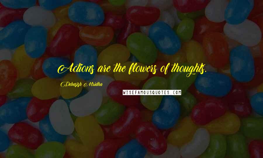 Debasish Mridha Quotes: Actions are the flowers of thoughts.