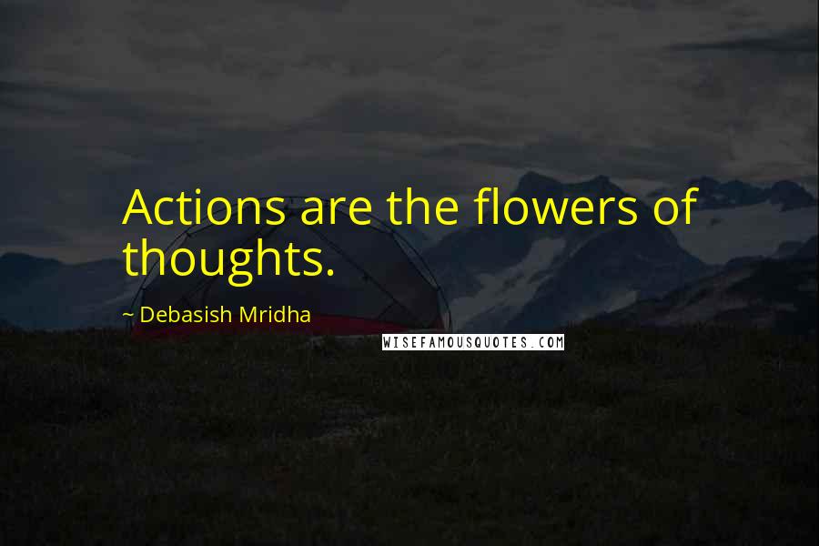 Debasish Mridha Quotes: Actions are the flowers of thoughts.