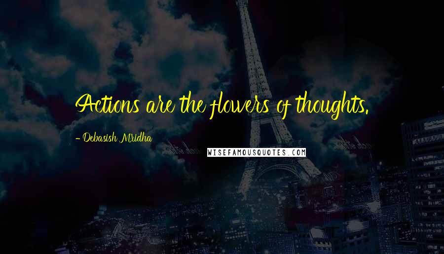 Debasish Mridha Quotes: Actions are the flowers of thoughts.