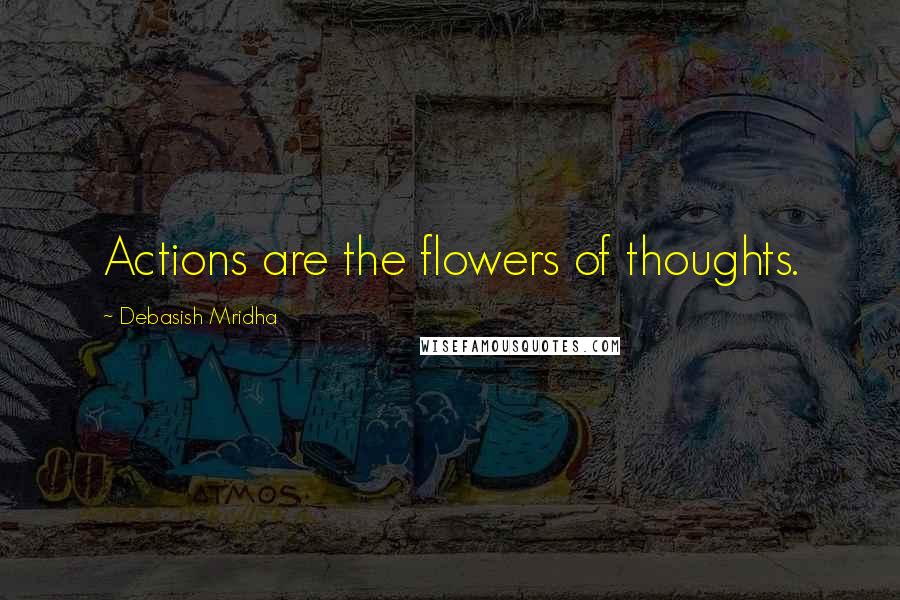 Debasish Mridha Quotes: Actions are the flowers of thoughts.