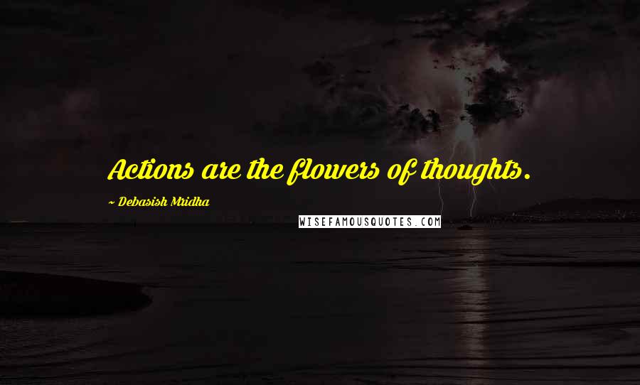 Debasish Mridha Quotes: Actions are the flowers of thoughts.