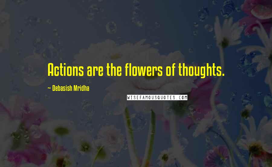 Debasish Mridha Quotes: Actions are the flowers of thoughts.