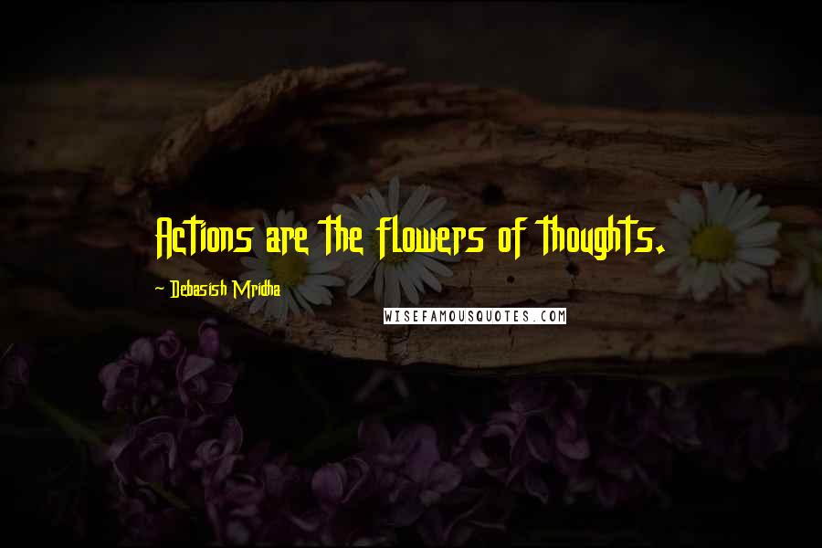 Debasish Mridha Quotes: Actions are the flowers of thoughts.