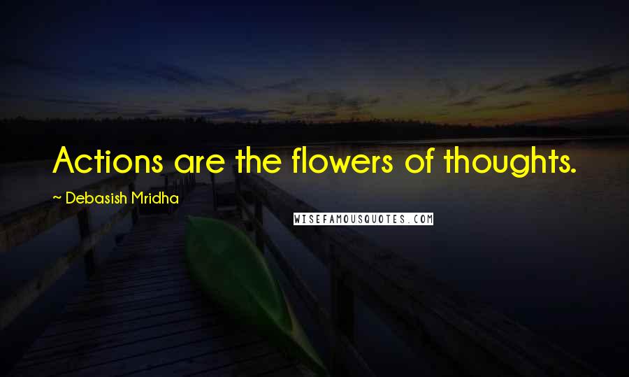 Debasish Mridha Quotes: Actions are the flowers of thoughts.