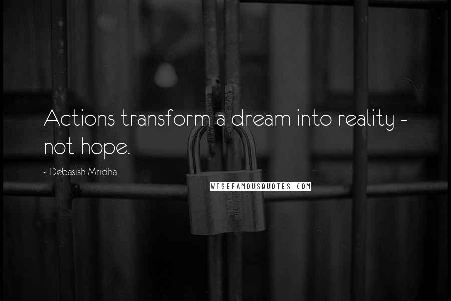 Debasish Mridha Quotes: Actions transform a dream into reality - not hope.