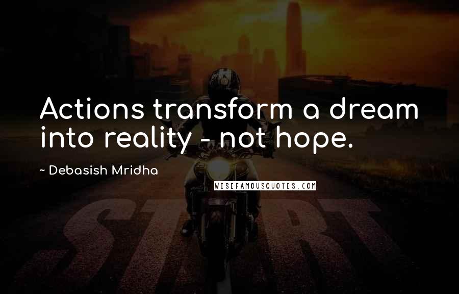 Debasish Mridha Quotes: Actions transform a dream into reality - not hope.