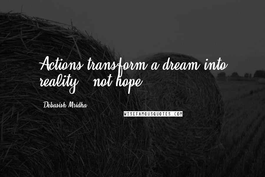 Debasish Mridha Quotes: Actions transform a dream into reality - not hope.