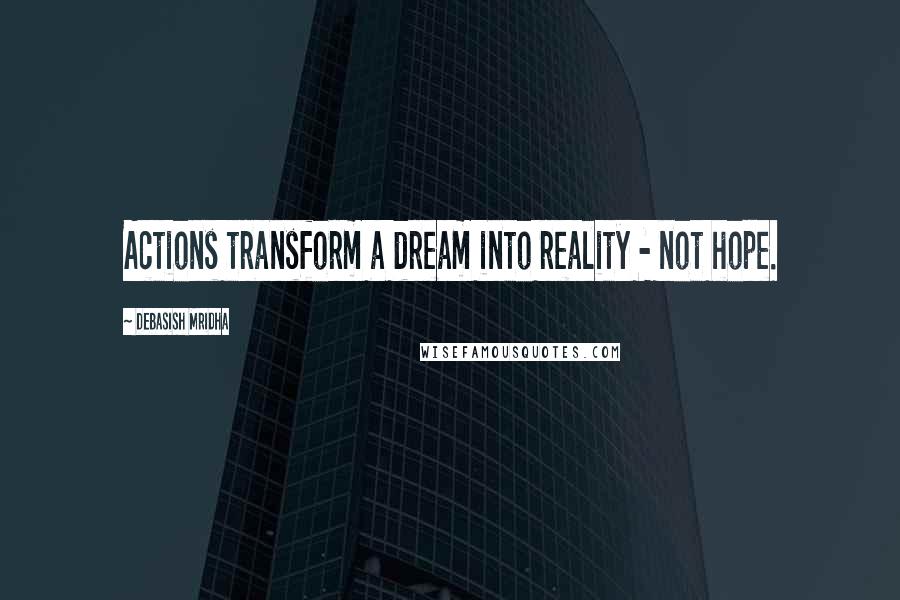 Debasish Mridha Quotes: Actions transform a dream into reality - not hope.