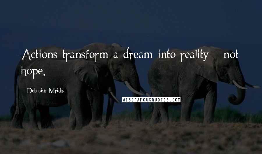 Debasish Mridha Quotes: Actions transform a dream into reality - not hope.