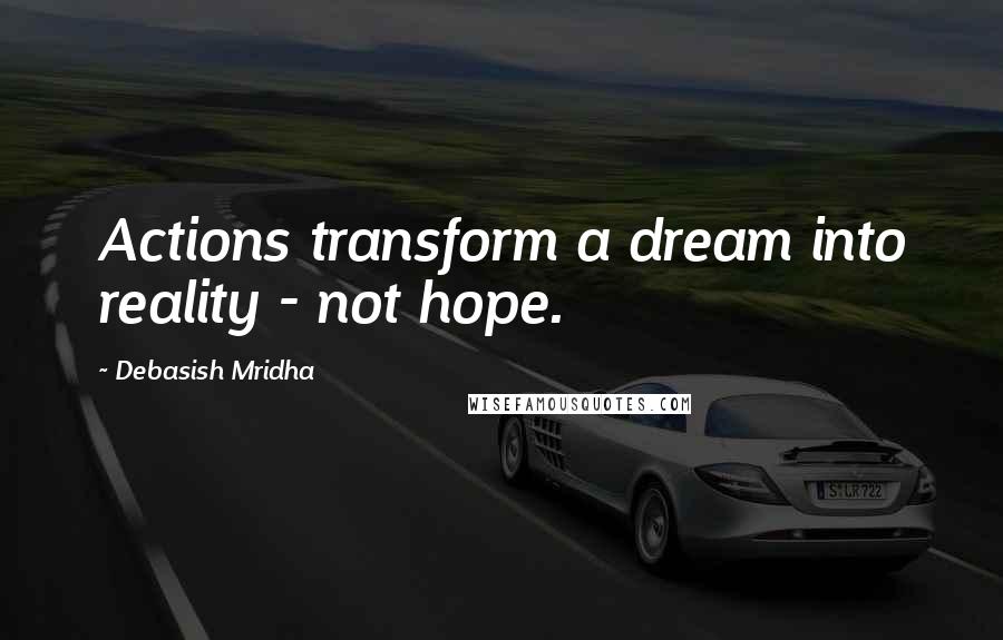 Debasish Mridha Quotes: Actions transform a dream into reality - not hope.