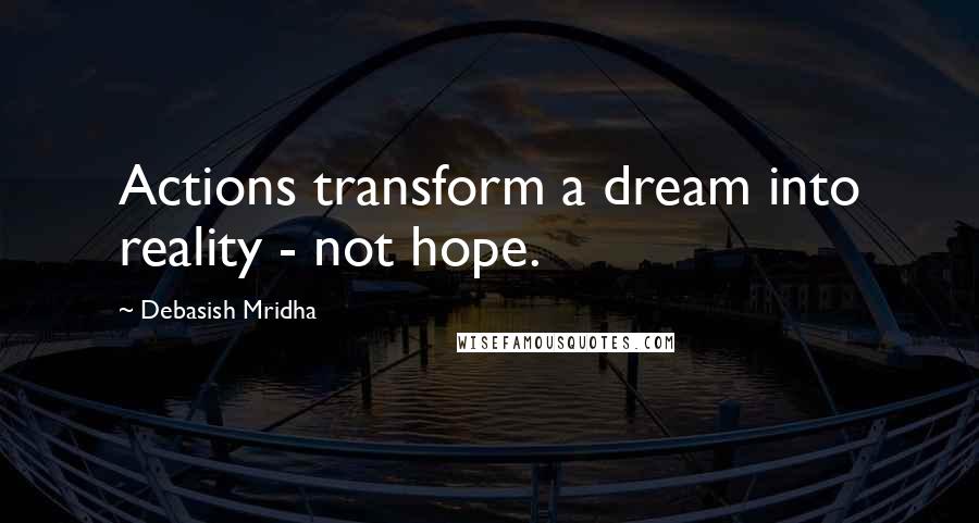 Debasish Mridha Quotes: Actions transform a dream into reality - not hope.