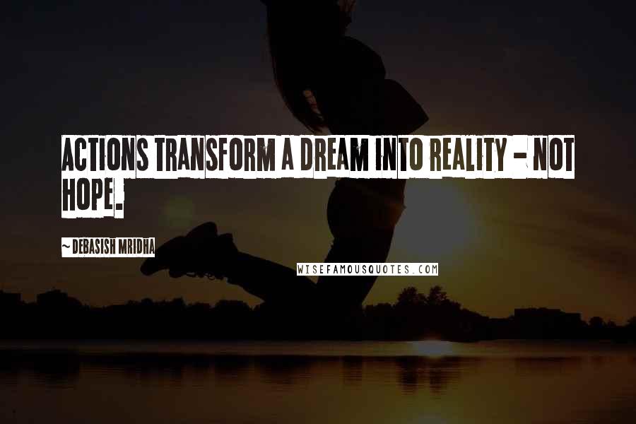 Debasish Mridha Quotes: Actions transform a dream into reality - not hope.