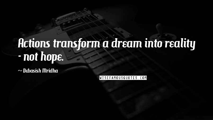 Debasish Mridha Quotes: Actions transform a dream into reality - not hope.