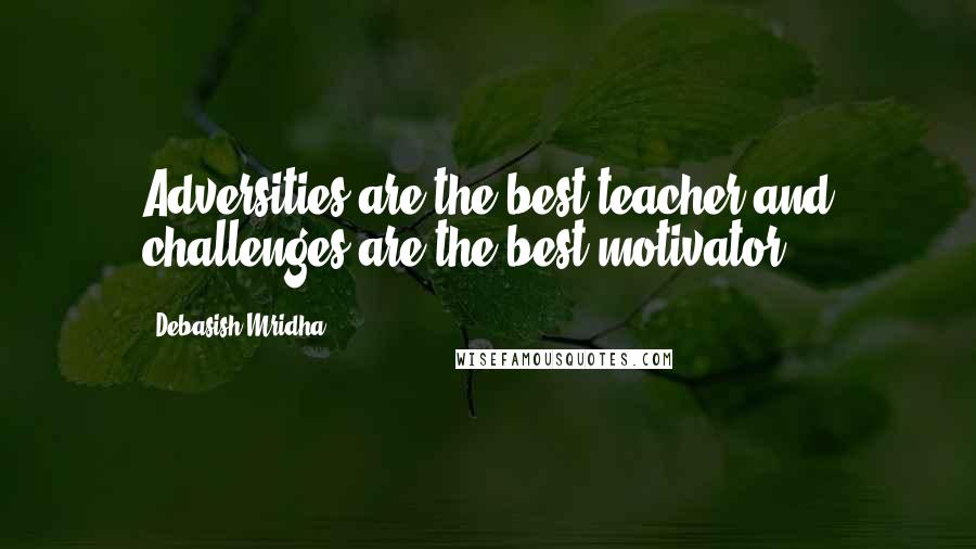 Debasish Mridha Quotes: Adversities are the best teacher and challenges are the best motivator.