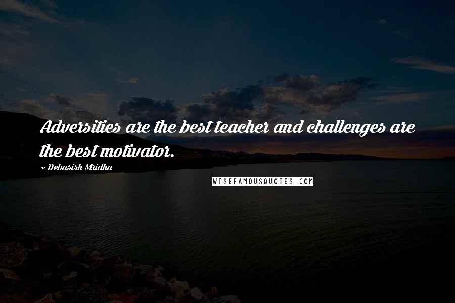 Debasish Mridha Quotes: Adversities are the best teacher and challenges are the best motivator.